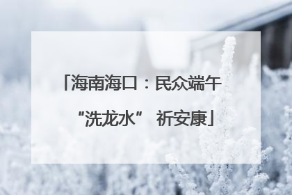 海南海口：民众端午 “洗龙水” 祈安康