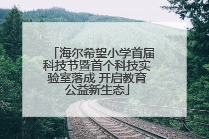 海尔希望小学首届科技节暨首个科技实验室落成 开启教育公益新生态
