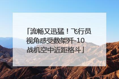 流畅又迅猛！飞行员视角感受数架歼-10战机空中近距格斗