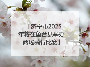 济宁市2025年将在鱼台县举办两场骑行比赛