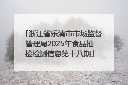 浙江省乐清市市场监督管理局2025年食品抽检检测信息第十八期