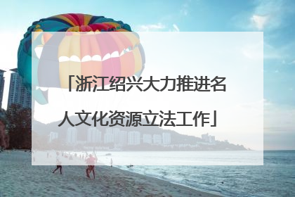 浙江绍兴大力推进名人文化资源立法工作