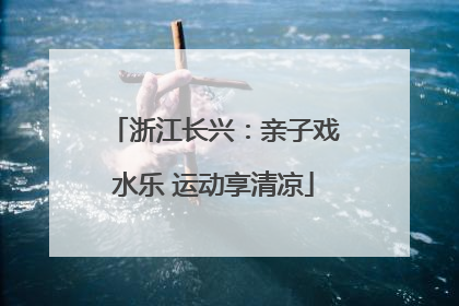 浙江长兴：亲子戏水乐 运动享清凉