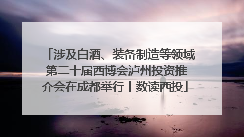 涉及白酒、装备制造等领域 第二十届西博会泸州投资推介会在成都举行丨数读西投