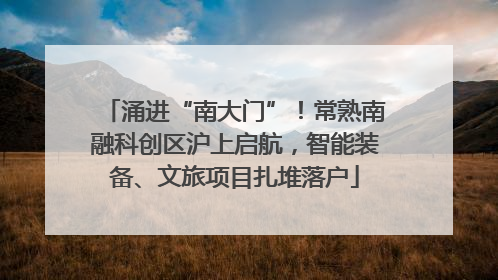涌进“南大门”！常熟南融科创区沪上启航，智能装备、文旅项目扎堆落户