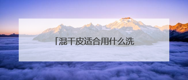 混干皮适合用什么洗面奶比较好，什么牌子洗面奶好值得选购！
