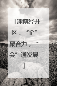 淄博经开区：“企”聚合力，“会”通发展