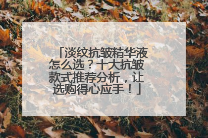 淡纹抗皱精华液怎么选？十大抗皱款式推荐分析，让选购得心应手！