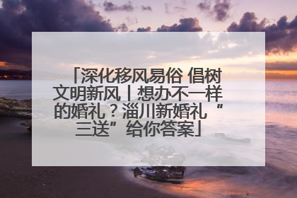 深化移风易俗 倡树文明新风丨想办不一样的婚礼？淄川新婚礼“三送”给你答案