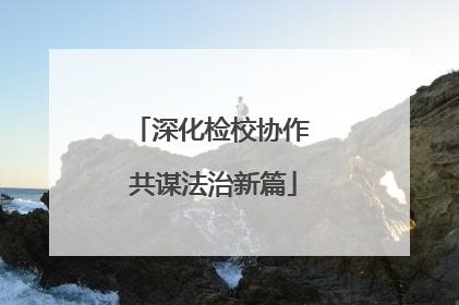 深化检校协作 共谋法治新篇