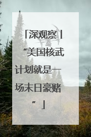 深观察丨“美国核武计划就是一场末日豪赌”