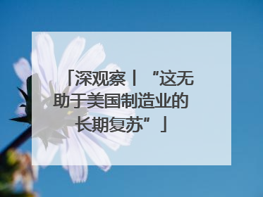 深观察丨“这无助于美国制造业的长期复苏”