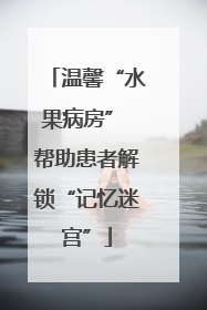 温馨“水果病房” 帮助患者解锁“记忆迷宫”