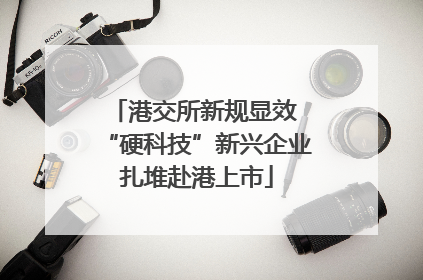 港交所新规显效 “硬科技”新兴企业扎堆赴港上市