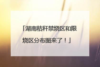 湖南秸秆禁烧区和限烧区分布图来了！