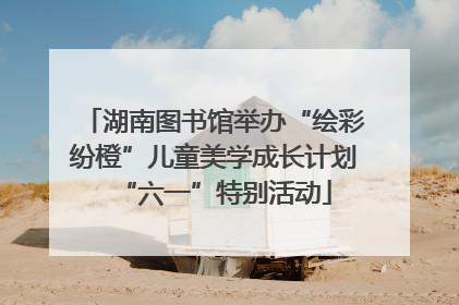 湖南图书馆举办“绘彩纷橙”儿童美学成长计划“六一”特别活动