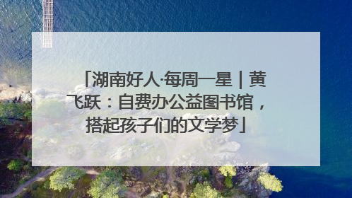 湖南好人·每周一星｜黄飞跃：自费办公益图书馆，搭起孩子们的文学梦