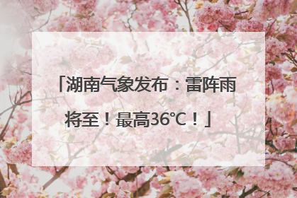 湖南气象发布：雷阵雨将至！最高36℃！