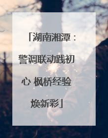 湖南湘潭：警调联动践初心 枫桥经验焕新彩