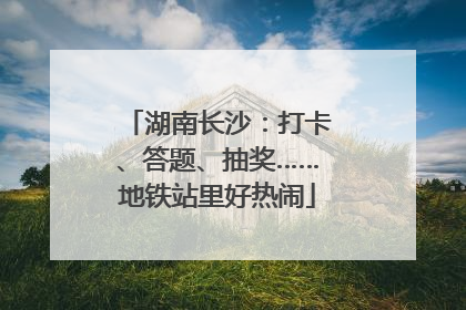 湖南长沙：打卡、答题、抽奖……地铁站里好热闹