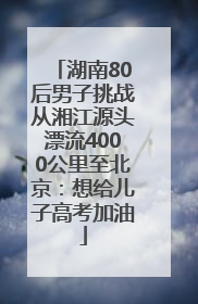 湖南80后男子挑战从湘江源头漂流4000公里至北京：想给儿子高考加油