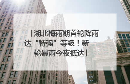 湖北梅雨期首轮降雨达“特强”等级！新一轮暴雨今夜抵达