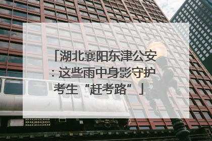 湖北襄阳东津公安：这些雨中身影守护考生“赶考路”