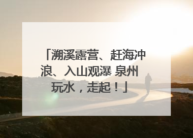 溯溪露营、赶海冲浪、入山观瀑 泉州玩水，走起！