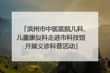 滨州市中医医院儿科、儿童康复科走进市科技馆开展义诊科普活动