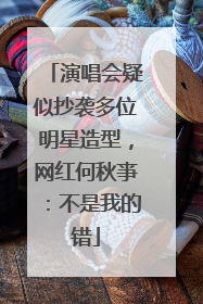 演唱会疑似抄袭多位明星造型，网红何秋亊：不是我的错
