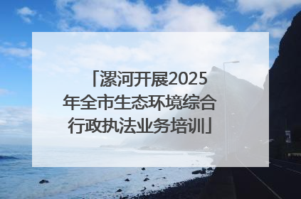 漯河开展2025年全市生态环境综合行政执法业务培训