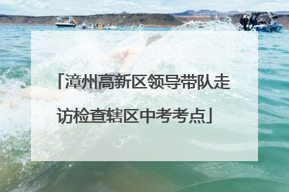 漳州高新区领导带队走访检查辖区中考考点