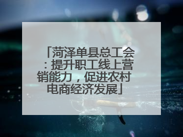 菏泽单县总工会：提升职工线上营销能力，促进农村电商经济发展