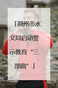 荆州市水文局启动警示教育“三部曲”