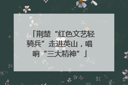 荆楚“红色文艺轻骑兵”走进英山，唱响“三大精神”