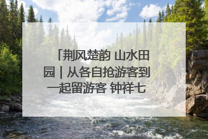 荆风楚韵 山水田园｜从各自抢游客到一起留游客 钟祥七村抱团解了“乡愁”添了“乡酬”