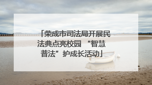 荣成市司法局开展民法典点亮校园 “智慧普法”护成长活动