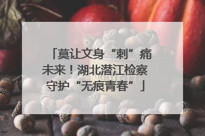莫让文身“刺”痛未来！湖北潜江检察守护“无痕青春”