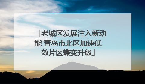 老城区发展注入新动能 青岛市北区加速低效片区蝶变升级