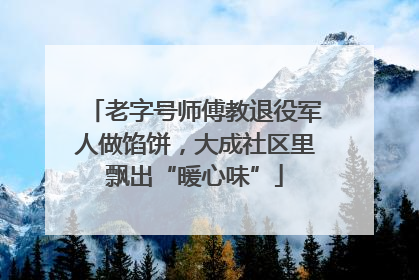 老字号师傅教退役军人做馅饼，大成社区里飘出“暖心味”
