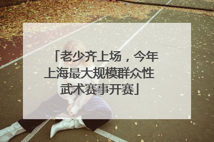 老少齐上场，今年上海最大规模群众性武术赛事开赛