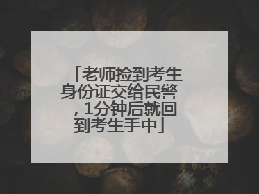 老师捡到考生身份证交给民警，1分钟后就回到考生手中