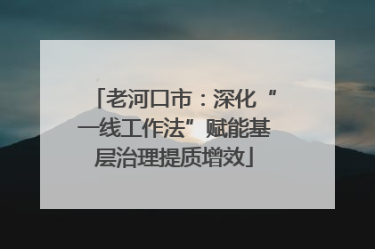 老河口市：深化“一线工作法”赋能基层治理提质增效