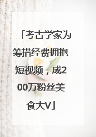 考古学家为筹措经费拥抱短视频，成200万粉丝美食大V