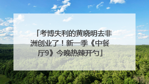 考博失利的黄晓明去非洲创业了！新一季《中餐厅9》今晚热辣开勺