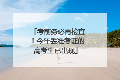 考前务必再检查！今年丢准考证的高考生已出现