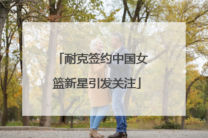 耐克签约中国女篮新星引发关注