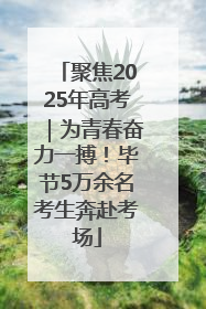 聚焦2025年高考｜为青春奋力一搏！毕节5万余名考生奔赴考场