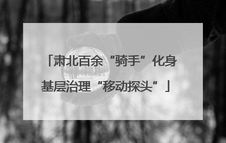 肃北百余“骑手”化身基层治理“移动探头”
