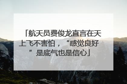 航天员费俊龙直言在天上飞不害怕，“感觉良好”是底气也是信心